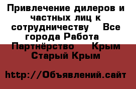 Привлечение дилеров и частных лиц к сотрудничеству. - Все города Работа » Партнёрство   . Крым,Старый Крым